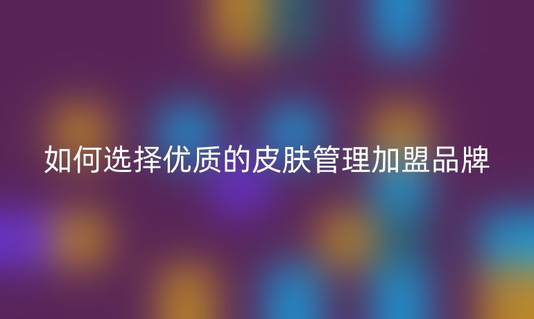 如何選擇優(yōu)質(zhì)的皮膚管理加盟品牌