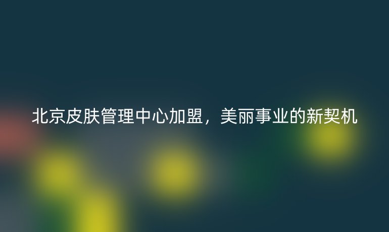 北京皮膚管理中心加盟，美麗事業(yè)的新契機(jī)