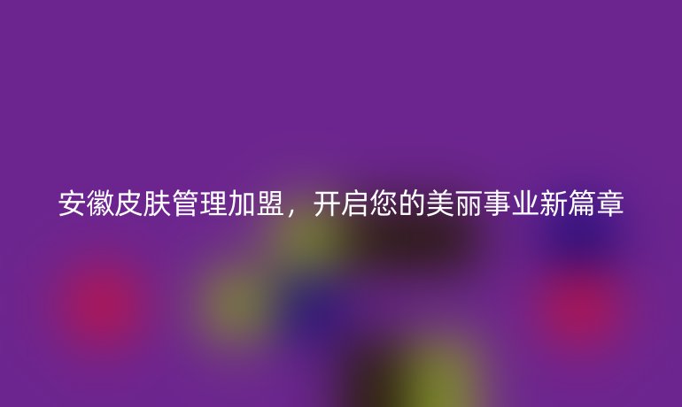 安徽皮膚管理加盟，開啟您的美麗事業(yè)新篇章