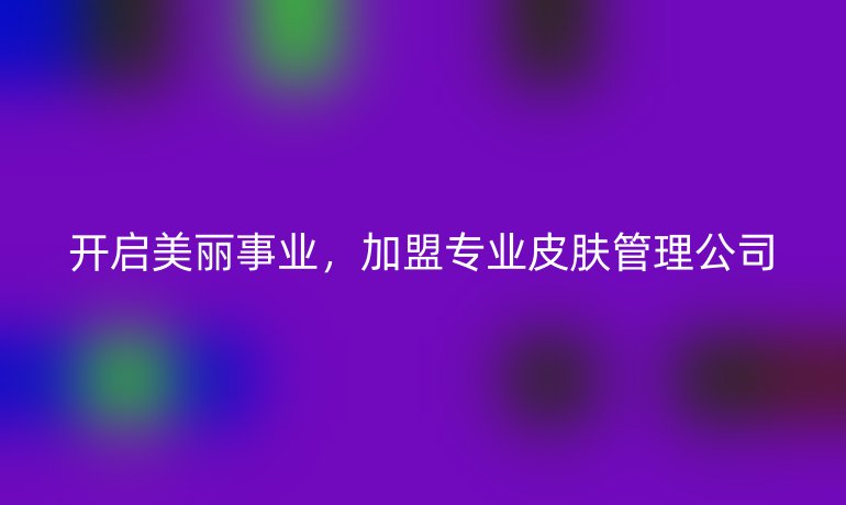 開啟美麗事業(yè)，加盟專業(yè)皮膚管理公司