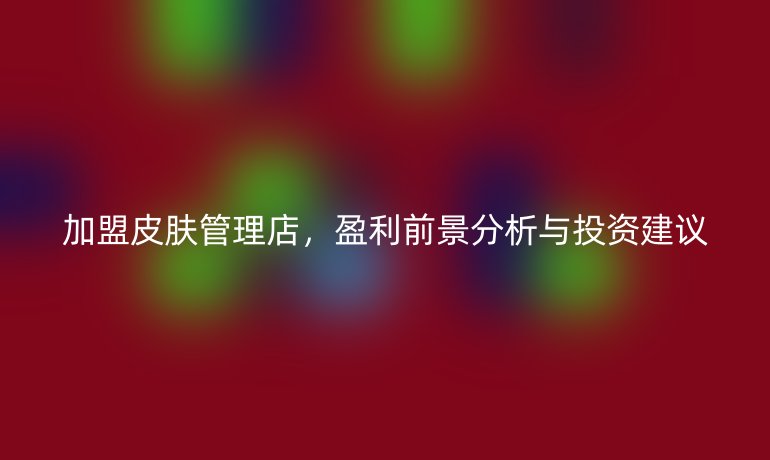 加盟皮膚管理店，盈利前景分析與投資建議