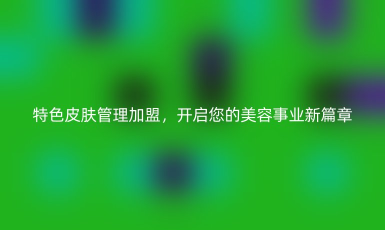 特色皮膚管理加盟，開(kāi)啟您的美容事業(yè)新篇章