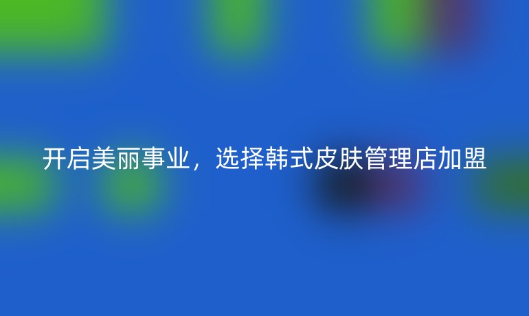 開(kāi)啟美麗事業(yè),選擇韓式皮膚管理店加盟