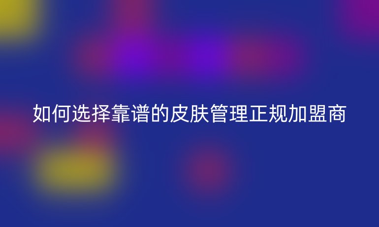 如何選擇靠譜的皮膚管理正規(guī)加盟商