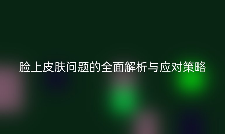 臉上皮膚問題的全面解析與應對策略