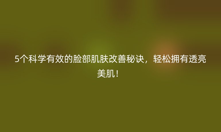 5個科學有效的臉部肌膚改善秘訣，輕松擁有透亮美??！