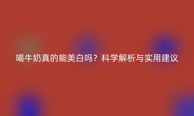 喝牛奶真的能美白嗎？科學解析與實用建議