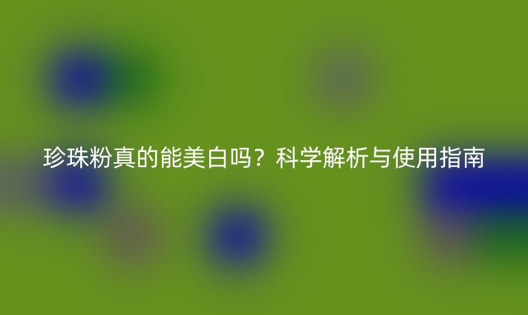 珍珠粉真的能美白嗎？科學(xué)解析與使用指南