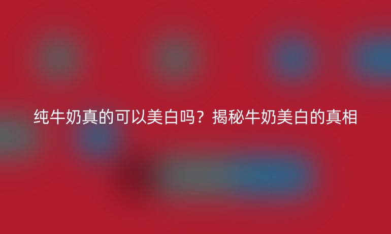 純牛奶真的可以美白嗎？揭秘牛奶美白的真相