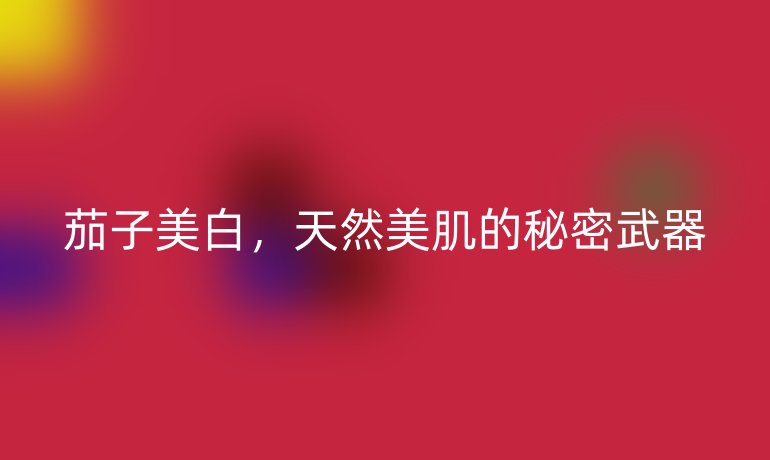 茄子美白，天然美肌的秘密武器