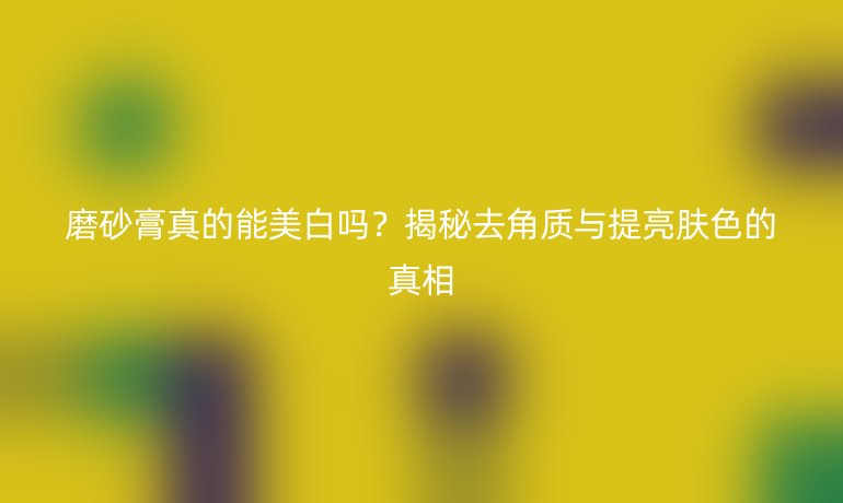 磨砂膏真的能美白嗎？揭秘去角質(zhì)與提亮膚色的真相