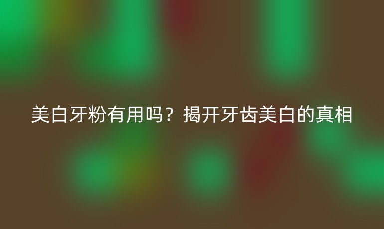 美白牙粉有用嗎？揭開牙齒美白的真相