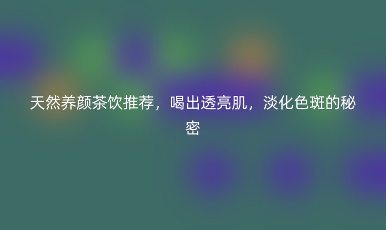 天然養(yǎng)顏茶飲推薦，喝出透亮肌，淡化色斑的秘密