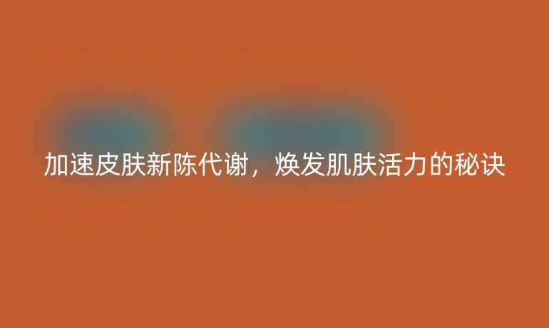 加速皮膚新陳代謝，煥發(fā)肌膚活力的秘訣