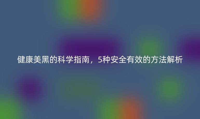 健康美黑的科學(xué)指南，5種安全有效的方法解析