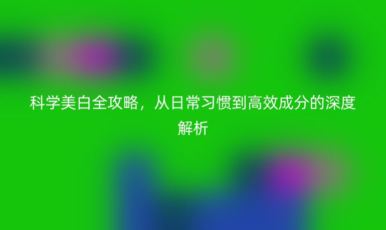 科學美白全攻略，從日常習慣到高效成分的深度解析