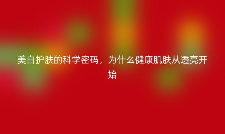 美白護膚的科學密碼，為什么健康肌膚從透亮開始