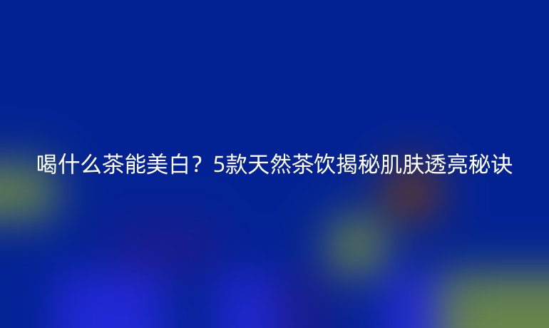 喝什么茶能美白？5款天然茶飲揭秘肌膚透亮秘訣