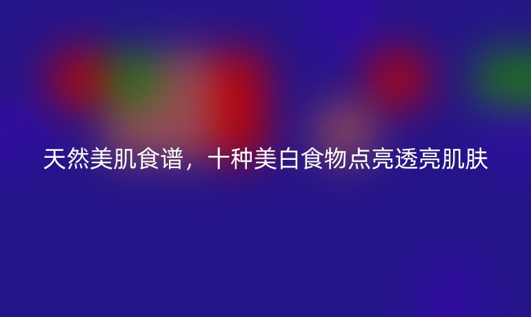 天然美肌食譜，十種美白食物點亮透亮肌膚