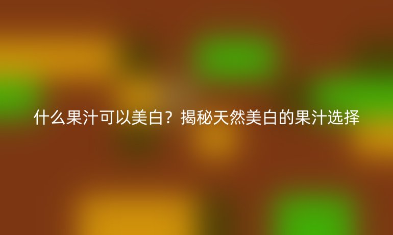 什么果汁可以美白？揭秘天然美白的果汁選擇