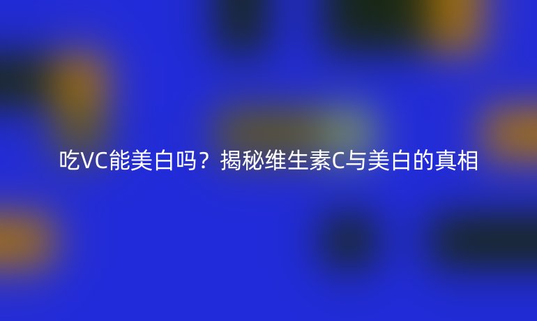 吃VC能美白嗎？揭秘維生素C與美白的真相