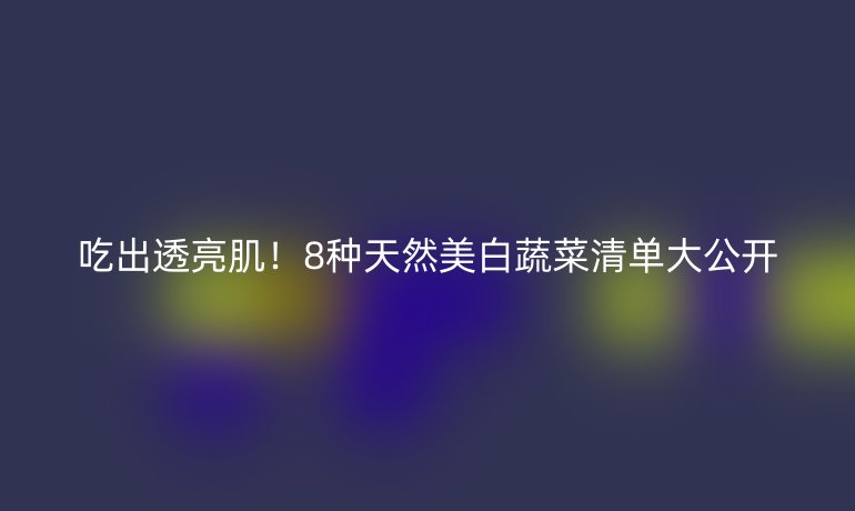 吃出透亮??！8種天然美白蔬菜清單大公開