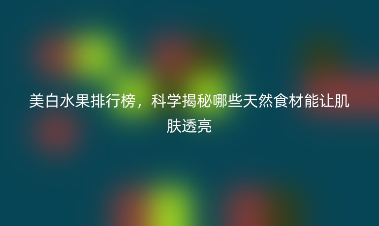 美白水果排行榜，科學(xué)揭秘哪些天然食材能讓肌膚透亮