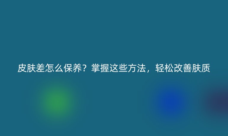 皮膚差怎么保養(yǎng)？掌握這些方法，輕松改善膚質(zhì)