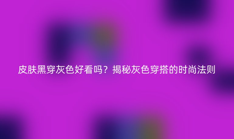 皮膚黑穿灰色好看嗎？揭秘灰色穿搭的時(shí)尚法則