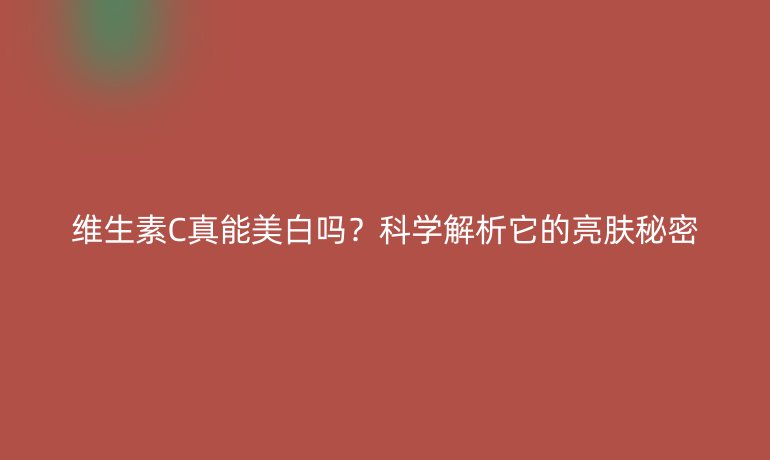 維生素C真能美白嗎？科學(xué)解析它的亮膚秘密