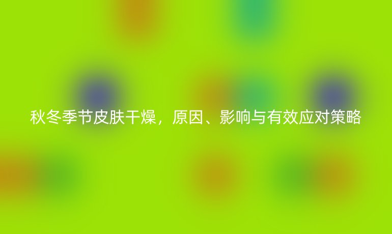 秋冬季節(jié)皮膚干燥,原因、影響與有效應(yīng)對(duì)策略
