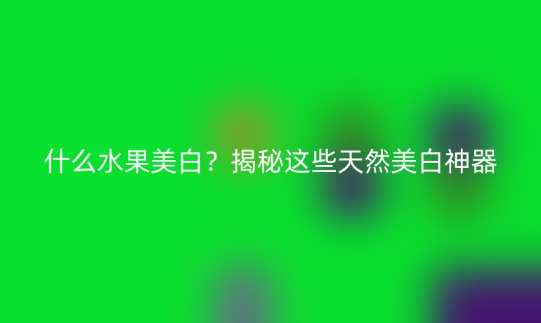 什么水果美白？揭秘這些天然美白神器