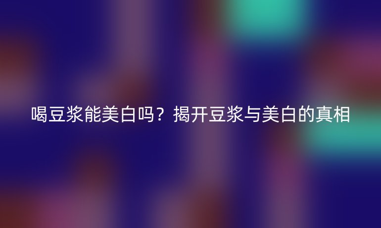 喝豆?jié){能美白嗎？揭開豆?jié){與美白的真相