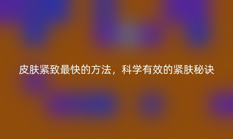 皮膚緊致最快的方法，科學(xué)有效的緊膚秘訣