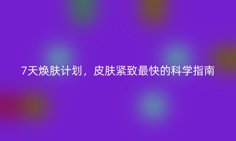 7天煥膚計(jì)劃，皮膚緊致最快的科學(xué)指南