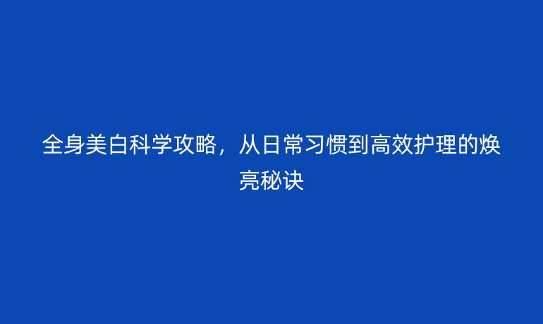 全身美白科學(xué)攻略，從日常習(xí)慣到高效護(hù)理的煥亮秘訣