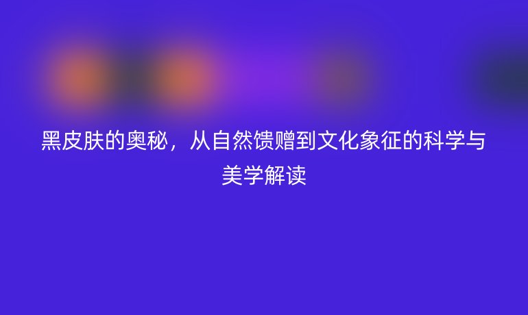 黑皮膚的奧秘，從自然饋贈到文化象征的科學與美學解讀