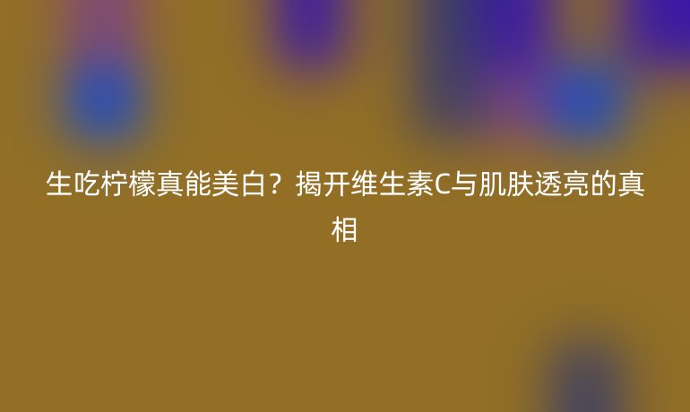 生吃檸檬真能美白？揭開維生素C與肌膚透亮的真相