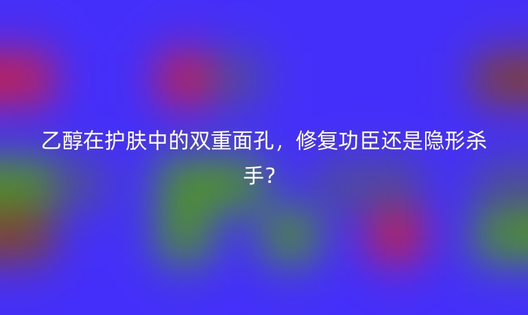 乙醇在護膚中的雙重面孔，修復功臣還是隱形殺手？