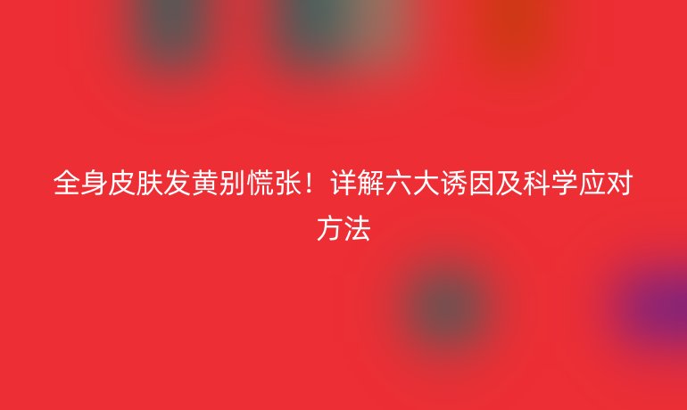 全身皮膚發(fā)黃別慌張！詳解六大誘因及科學應對方法