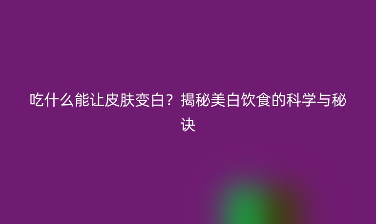 吃什么能讓皮膚變白？揭秘美白飲食的科學(xué)與秘訣