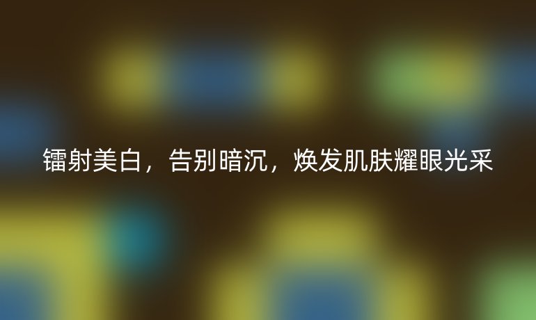 鐳射美白，告別暗沉，煥發(fā)肌膚耀眼光采