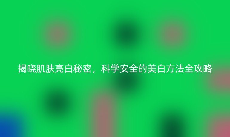 揭曉肌膚亮白秘密,科學(xué)安全的美白方法全攻略