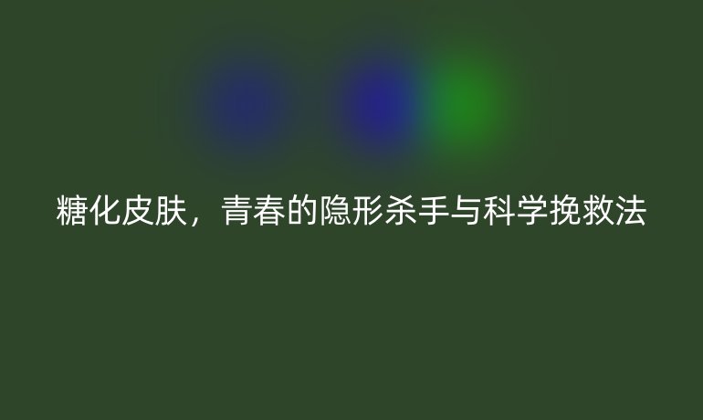 糖化皮膚，青春的隱形殺手與科學(xué)挽救法