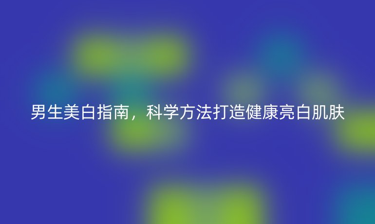 男生美白指南，科學(xué)方法打造健康亮白肌膚