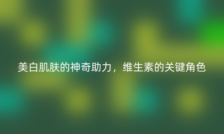 美白肌膚的神奇助力，維生素的關鍵角色