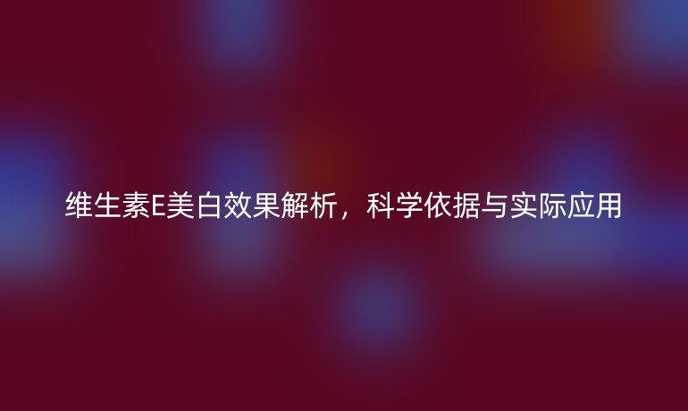 維生素E美白效果解析，科學(xué)依據(jù)與實(shí)際應(yīng)用