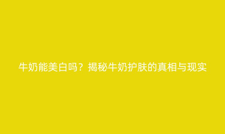 牛奶能美白嗎？揭秘牛奶護(hù)膚的真相與現(xiàn)實(shí)