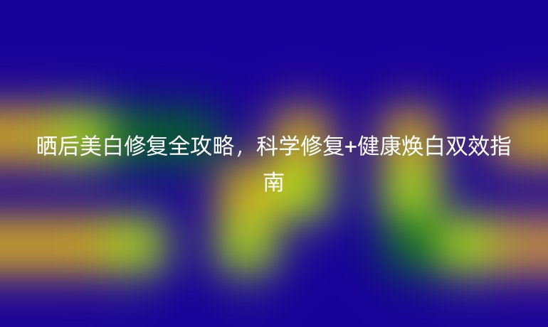 曬后美白修復(fù)全攻略，科學(xué)修復(fù)+健康煥白雙效指南