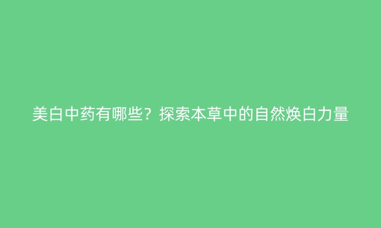 美白中藥有哪些？探索本草中的自然煥白力量